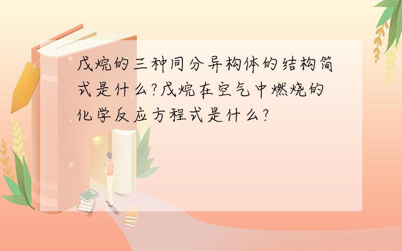 戊烷的三种同分异构体的结构简式是什么?戊烷在空气中燃烧的化学反应方程式是什么?