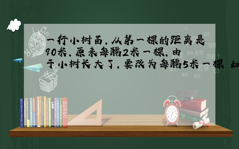 一行小树苗,从第一棵的距离是90米,原来每隔2米一棵,由于小树长大了,要改为每隔5米一棵 如果两端不算,中%D%A间有几