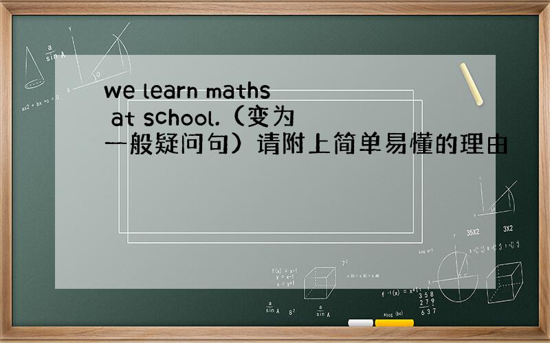 we learn maths at school.（变为一般疑问句）请附上简单易懂的理由