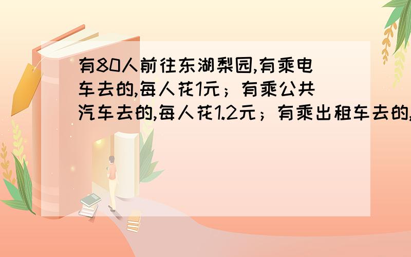 有80人前往东湖梨园,有乘电车去的,每人花1元；有乘公共汽车去的,每人花1.2元；有乘出租车去的,每人花8元.他们到达时