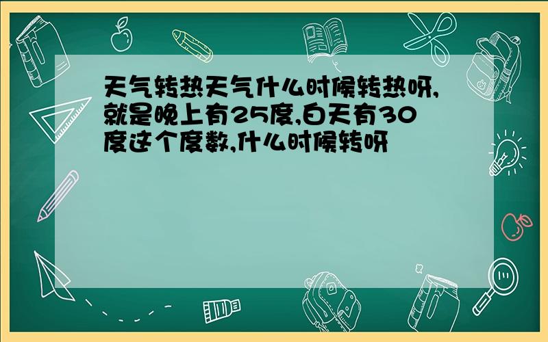 天气转热天气什么时候转热呀,就是晚上有25度,白天有30度这个度数,什么时候转呀