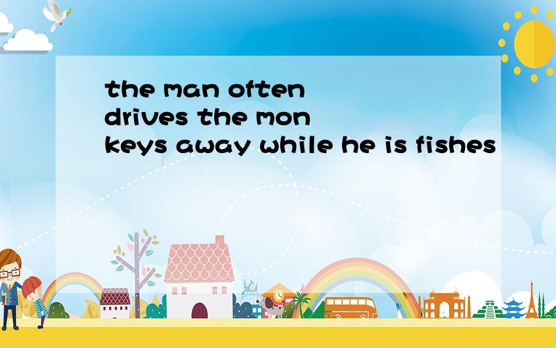 the man often drives the monkeys away while he is fishes