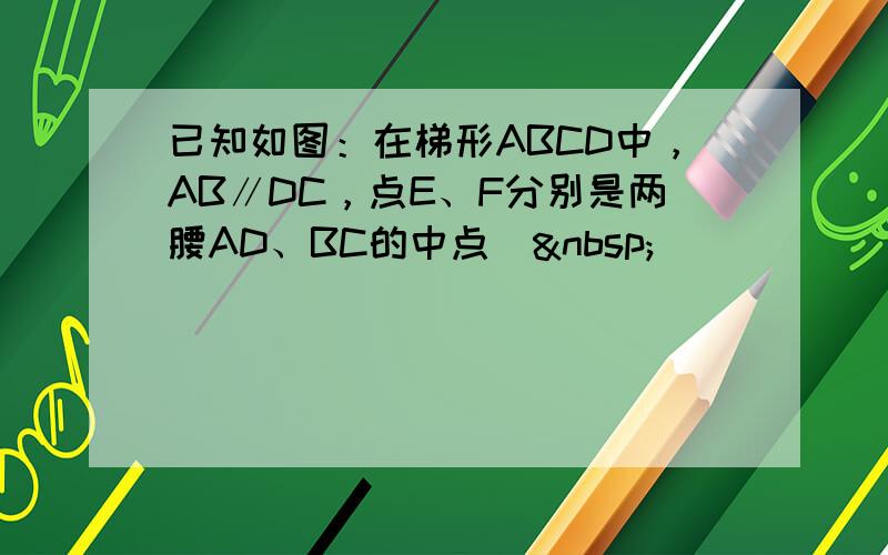 已知如图：在梯形ABCD中，AB∥DC，点E、F分别是两腰AD、BC的中点． 