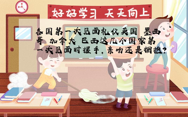 各国第一次见面礼仪英国 墨西哥 加拿大 巴西这几个国家第一次见面时握手,亲吻还是拥抱?