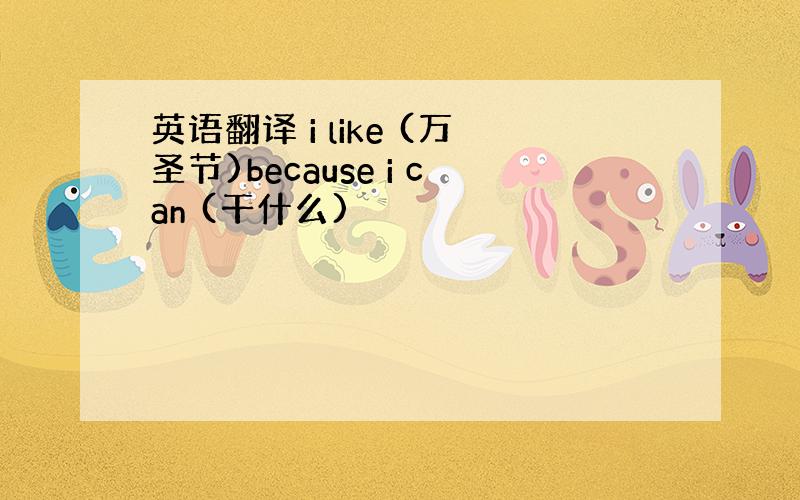 英语翻译 i like (万圣节)because i can (干什么)