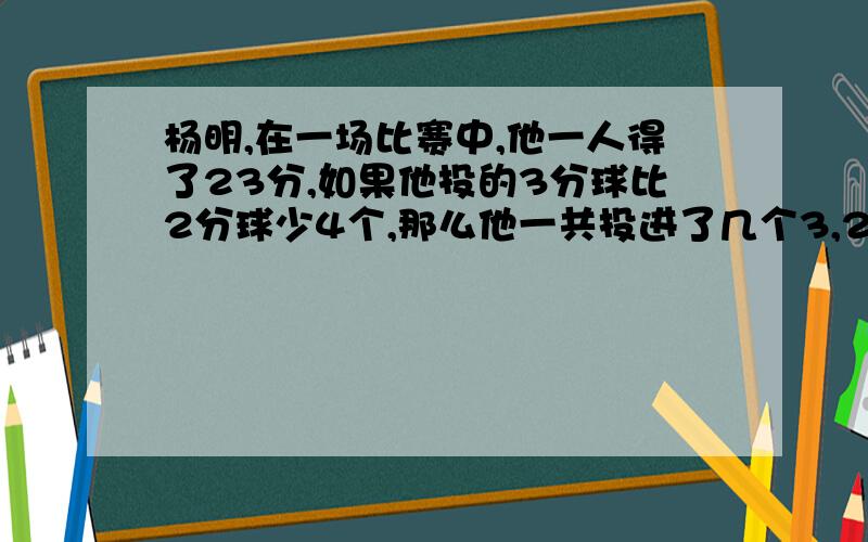 杨明,在一场比赛中,他一人得了23分,如果他投的3分球比2分球少4个,那么他一共投进了几个3,2分球呢?