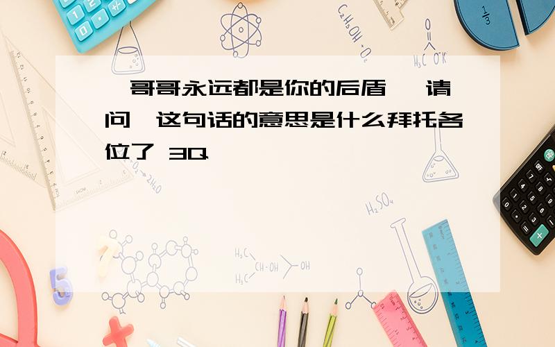 【哥哥永远都是你的后盾】 请问,这句话的意思是什么拜托各位了 3Q