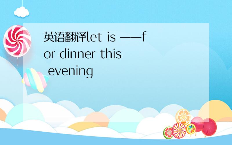 英语翻译let is ——for dinner this evening