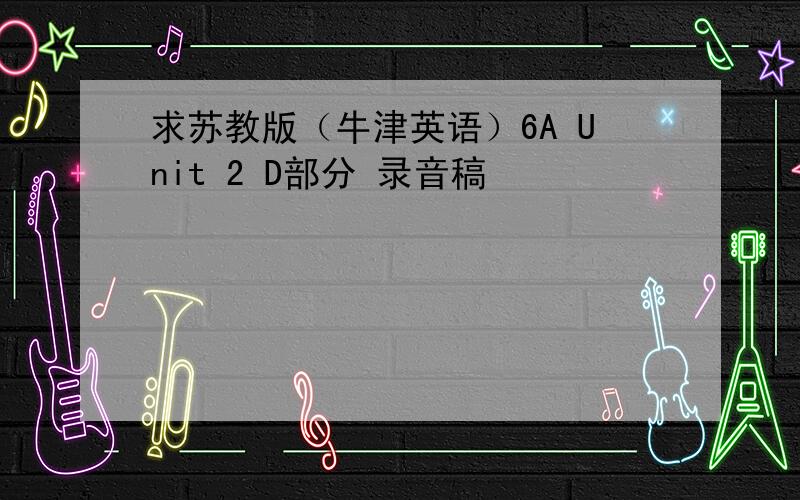 求苏教版（牛津英语）6A Unit 2 D部分 录音稿