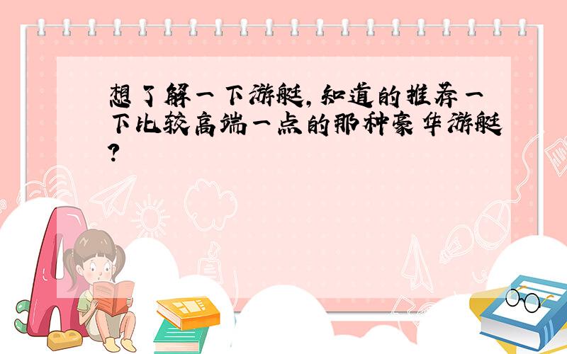 想了解一下游艇,知道的推荐一下比较高端一点的那种豪华游艇?