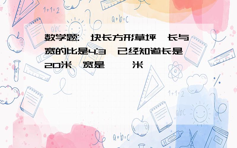 数学题:一块长方形草坪,长与宽的比是4:3,已经知道长是20米,宽是【 】米