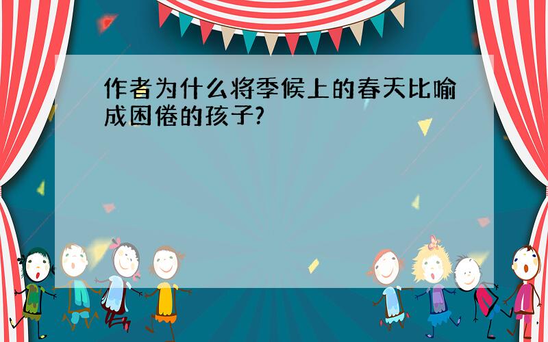 作者为什么将季候上的春天比喻成困倦的孩子?