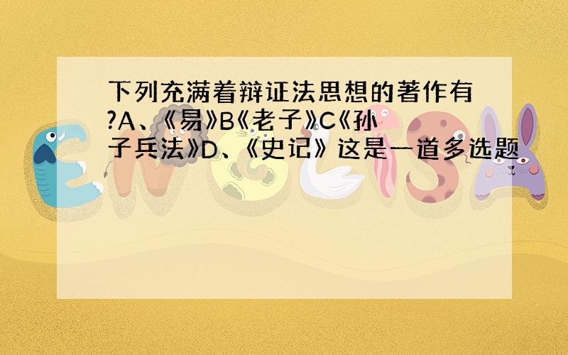 下列充满着辩证法思想的著作有?A、《易》B《老子》C《孙子兵法》D、《史记》 这是一道多选题