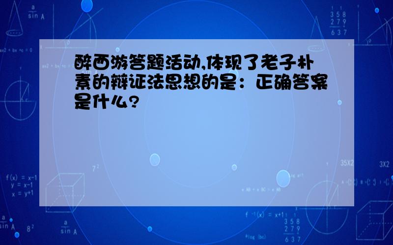 醉西游答题活动,体现了老子朴素的辩证法思想的是：正确答案是什么?