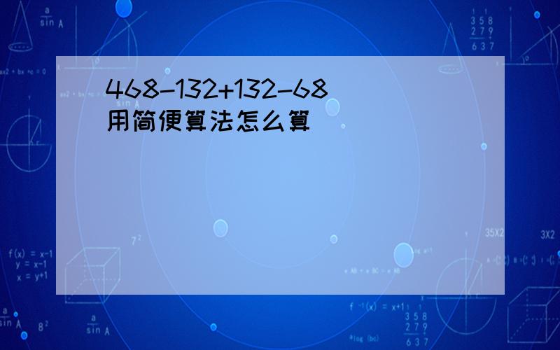 468-132+132-68用简便算法怎么算