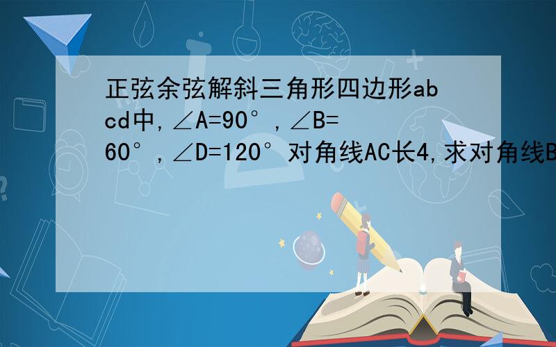 正弦余弦解斜三角形四边形abcd中,∠A=90°,∠B=60°,∠D=120°对角线AC长4,求对角线BD虽然当全等答案