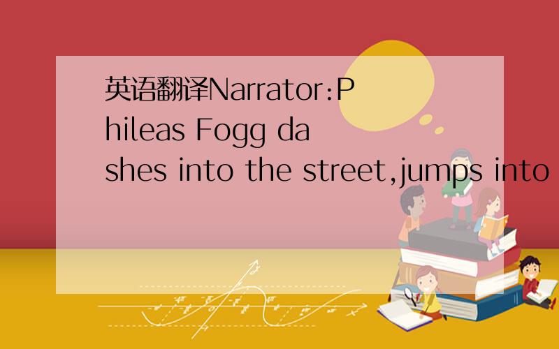 英语翻译Narrator:Phileas Fogg dashes into the street,jumps into