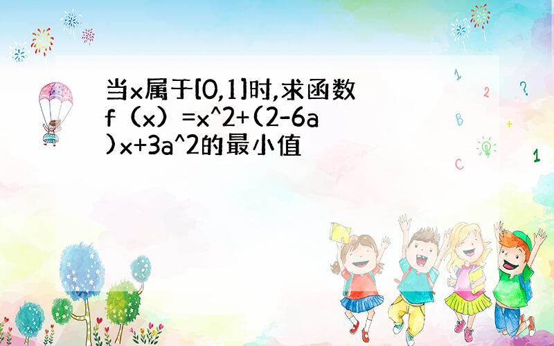 当x属于[0,1]时,求函数f（x）=x^2+(2-6a)x+3a^2的最小值