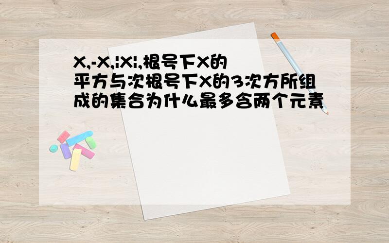 X,-X,|X|,根号下X的平方与次根号下X的3次方所组成的集合为什么最多含两个元素