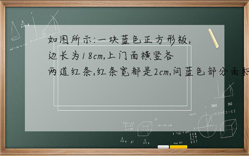 如图所示:一块蓝色正方形板,边长为18cm,上门面横竖各两道红条,红条宽都是2cm,问蓝色部分面积是多少?