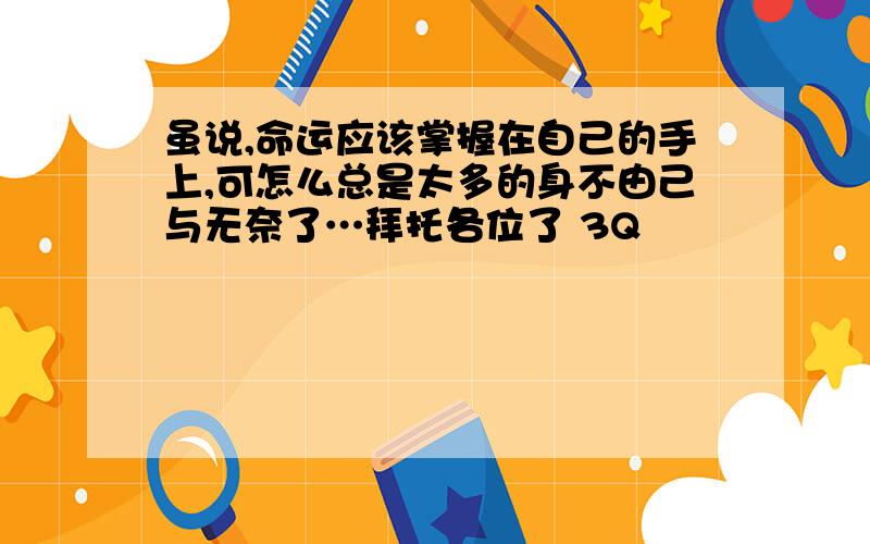 虽说,命运应该掌握在自己的手上,可怎么总是太多的身不由己与无奈了…拜托各位了 3Q