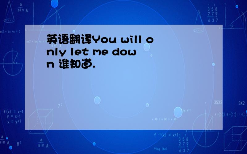 英语翻译You will only let me down 谁知道.