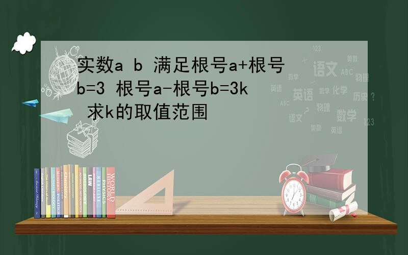 实数a b 满足根号a+根号b=3 根号a-根号b=3k 求k的取值范围