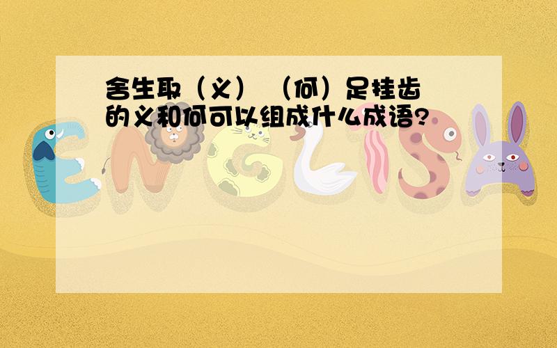 舍生取（义） （何）足挂齿 的义和何可以组成什么成语?