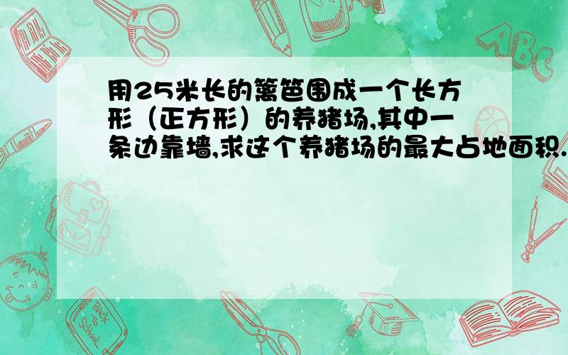 用25米长的篱笆围成一个长方形（正方形）的养猪场,其中一条边靠墙,求这个养猪场的最大占地面积.