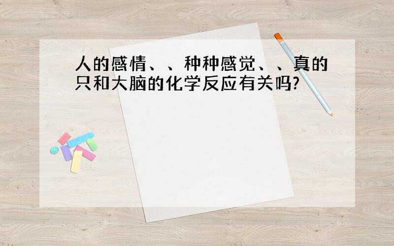 人的感情、、种种感觉、、真的只和大脑的化学反应有关吗?