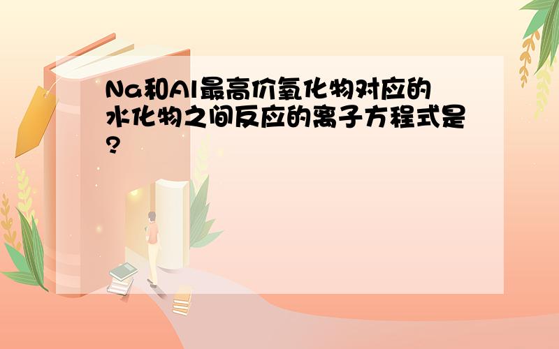 Na和Al最高价氧化物对应的水化物之间反应的离子方程式是?