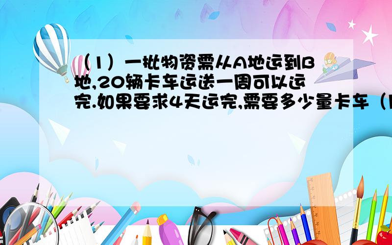 （1）一批物资需从A地运到B地,20辆卡车运送一周可以运完.如果要求4天运完,需要多少量卡车（用比例解） （2）配制一种