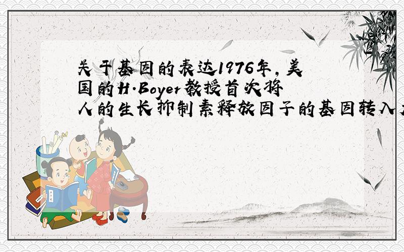 关于基因的表达1976年,美国的H.Boyer教授首次将人的生长抑制素释放因子的基因转入大肠杆菌,并获得表达,这是人类第