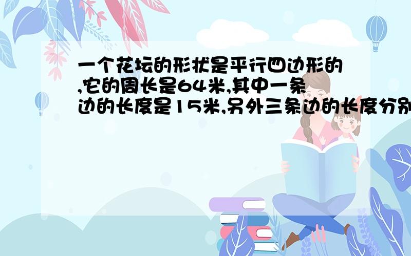 一个花坛的形状是平行四边形的,它的周长是64米,其中一条边的长度是15米,另外三条边的长度分别是多少米