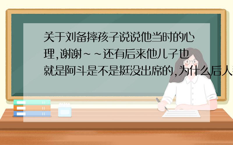 关于刘备摔孩子说说他当时的心理,谢谢~~还有后来他儿子也就是阿斗是不是挺没出席的,为什么后人都说扶不好的刘阿斗,是什么典