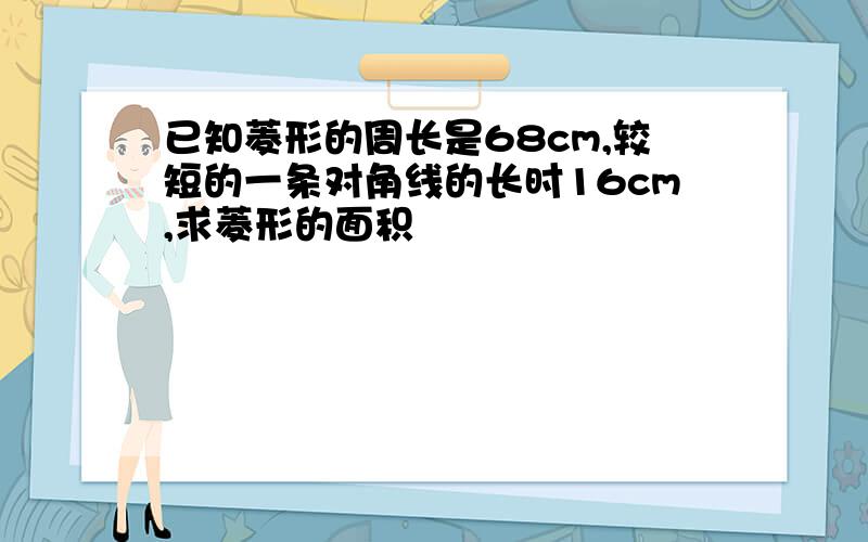 已知菱形的周长是68cm,较短的一条对角线的长时16cm,求菱形的面积