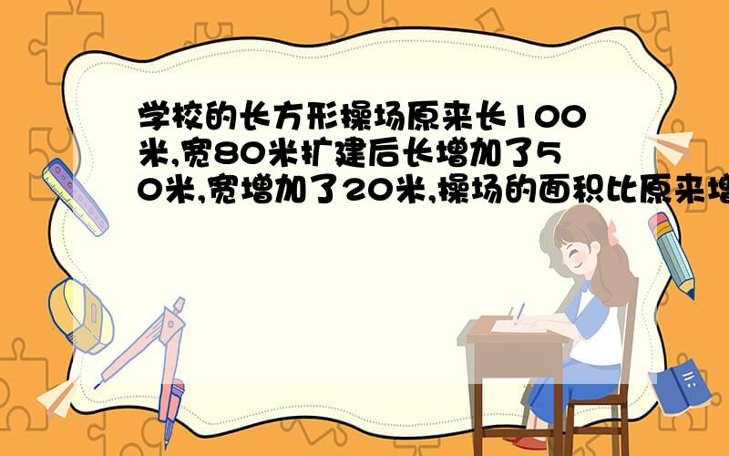 学校的长方形操场原来长100米,宽80米扩建后长增加了50米,宽增加了20米,操场的面积比原来增加了多少?