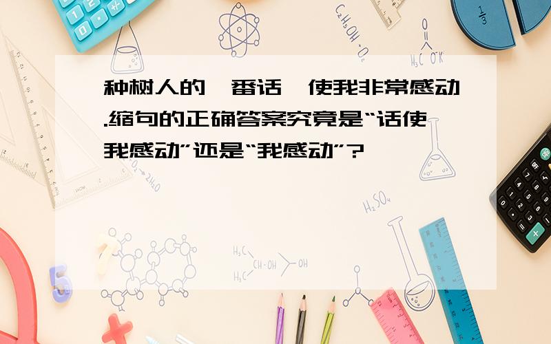 种树人的一番话,使我非常感动.缩句的正确答案究竟是“话使我感动”还是“我感动”?