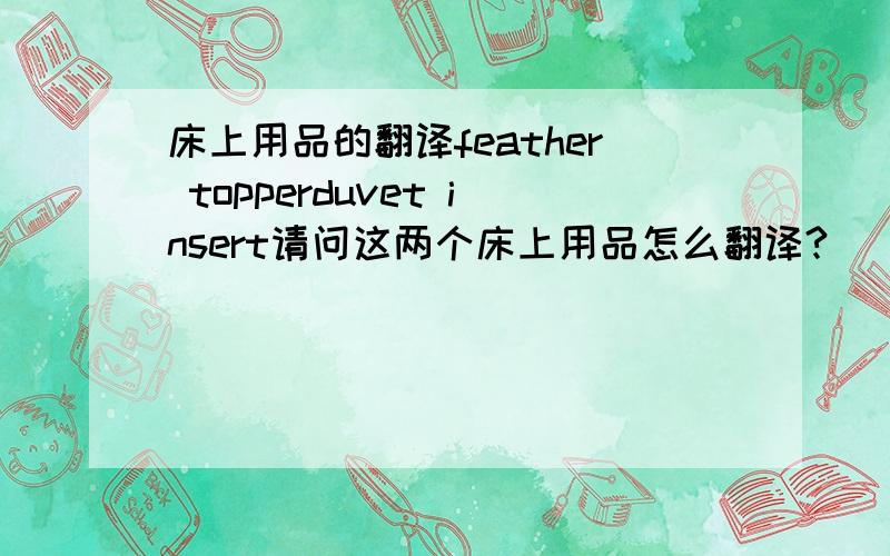 床上用品的翻译feather topperduvet insert请问这两个床上用品怎么翻译?