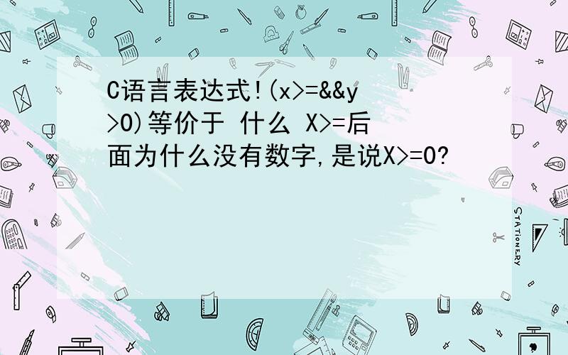 C语言表达式!(x>=&&y>0)等价于 什么 X>=后面为什么没有数字,是说X>=0?