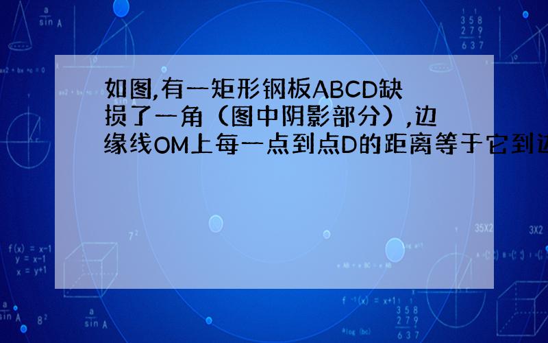 如图,有一矩形钢板ABCD缺损了一角（图中阴影部分）,边缘线OM上每一点到点D的距离等于它到边AB的距离.工人师傅要将缺