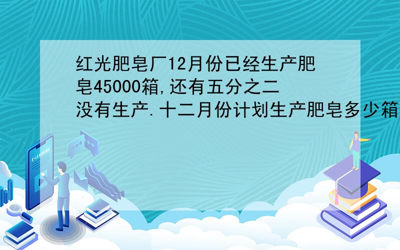 红光肥皂厂12月份已经生产肥皂45000箱,还有五分之二没有生产.十二月份计划生产肥皂多少箱?