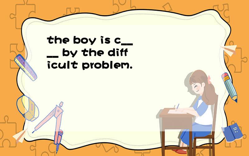 the boy is c____ by the difficult problem.