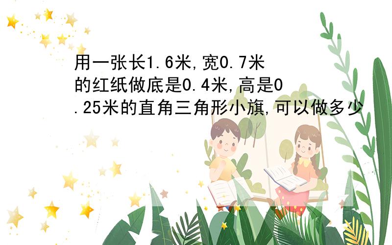 用一张长1.6米,宽0.7米的红纸做底是0.4米,高是0.25米的直角三角形小旗,可以做多少