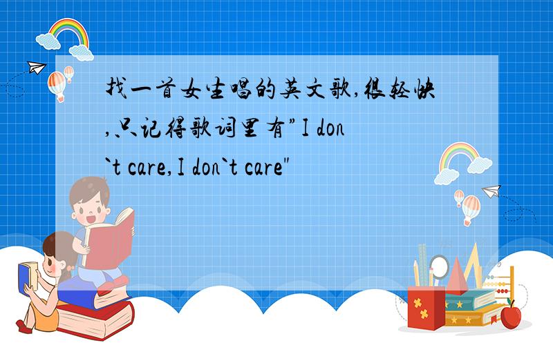 找一首女生唱的英文歌,很轻快,只记得歌词里有”I don`t care,I don`t care