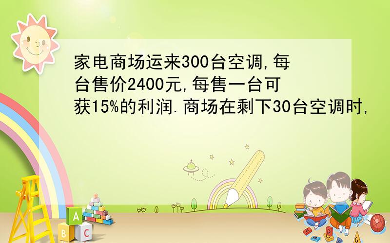 家电商场运来300台空调,每台售价2400元,每售一台可获15%的利润.商场在剩下30台空调时,