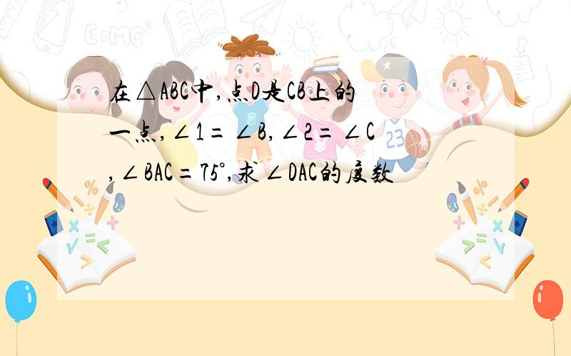 在△ABC中,点D是CB上的一点,∠1=∠B,∠2=∠C,∠BAC=75°,求∠DAC的度数