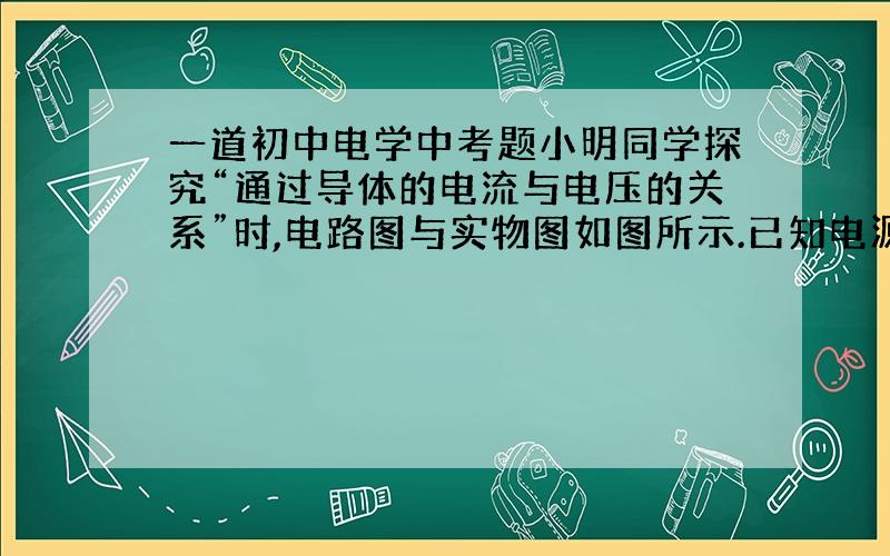 一道初中电学中考题小明同学探究“通过导体的电流与电压的关系”时,电路图与实物图如图所示.已知电源电压和电阻R1的阻值均恒