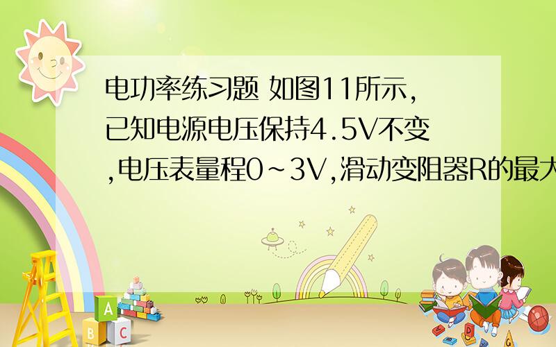 电功率练习题 如图11所示,已知电源电压保持4.5V不变,电压表量程0～3V,滑动变阻器R的最大阻值20Ω,小灯泡L标有