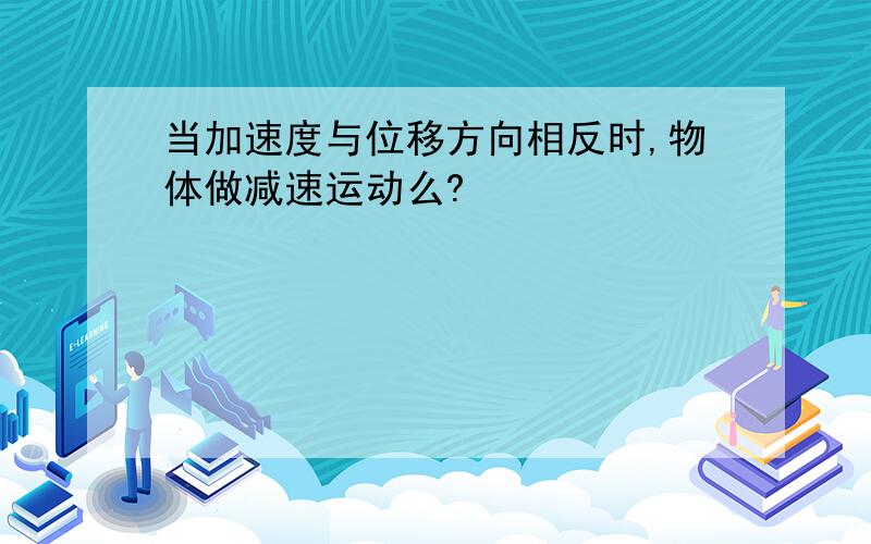 当加速度与位移方向相反时,物体做减速运动么?